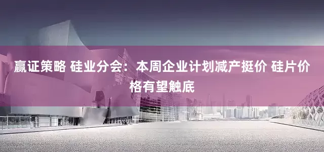赢证策略 硅业分会：本周企业计划减产挺价 硅片价格有望触底