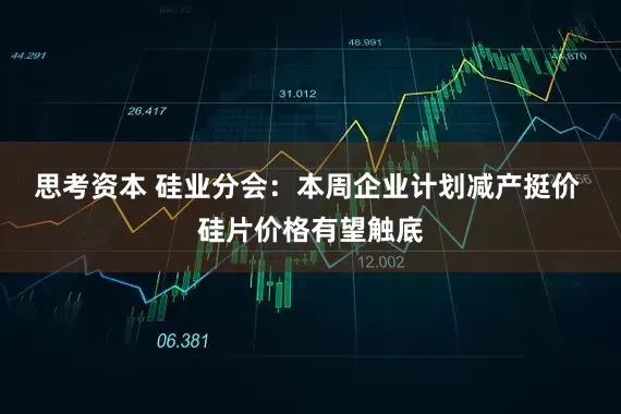 思考资本 硅业分会：本周企业计划减产挺价 硅片价格有望触底