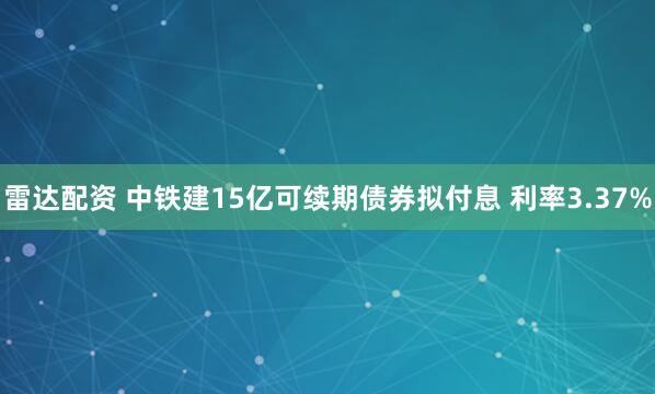 雷达配资 中铁建15亿可续期债券拟付息 利率3.37%