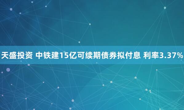 天盛投资 中铁建15亿可续期债券拟付息 利率3.37%