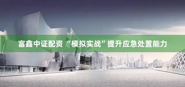 富鑫中证配资 “模拟实战”提升应急处置能力