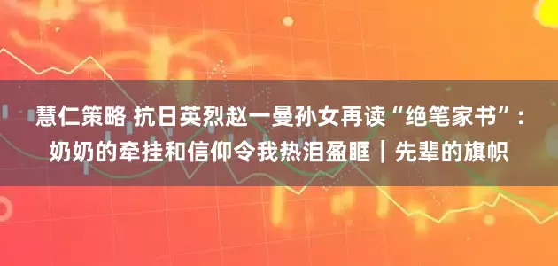 慧仁策略 抗日英烈赵一曼孙女再读“绝笔家书”：奶奶的牵挂和信仰令我热泪盈眶｜先辈的旗帜