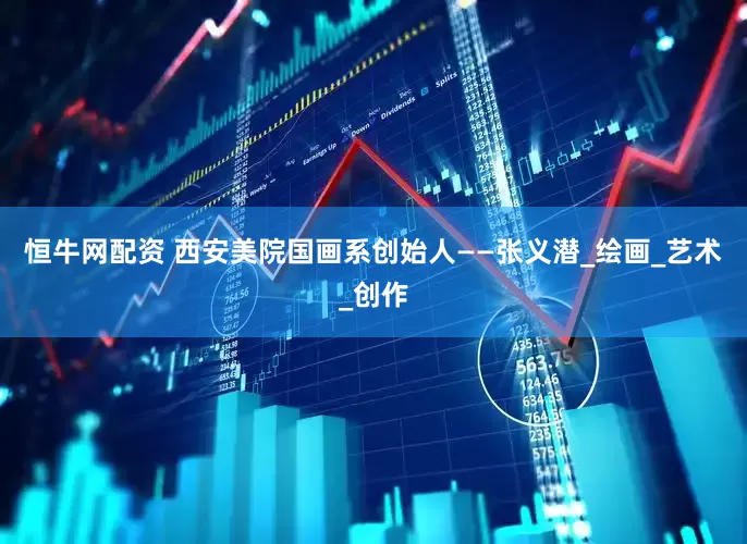 恒牛网配资 西安美院国画系创始人——张义潜_绘画_艺术_创作