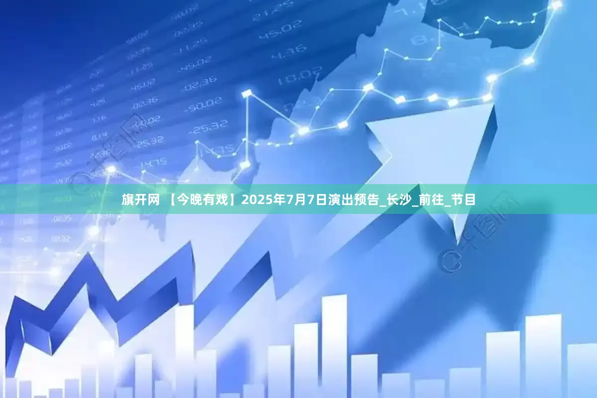 旗开网 【今晚有戏】2025年7月7日演出预告_长沙_前往_节目