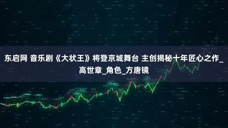 东启网 音乐剧《大状王》将登京城舞台 主创揭秘十年匠心之作_高世章_角色_方唐镜