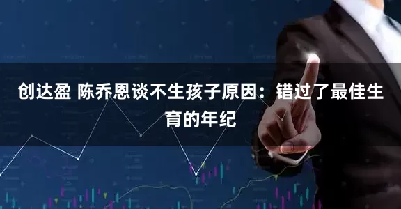 创达盈 陈乔恩谈不生孩子原因：错过了最佳生育的年纪