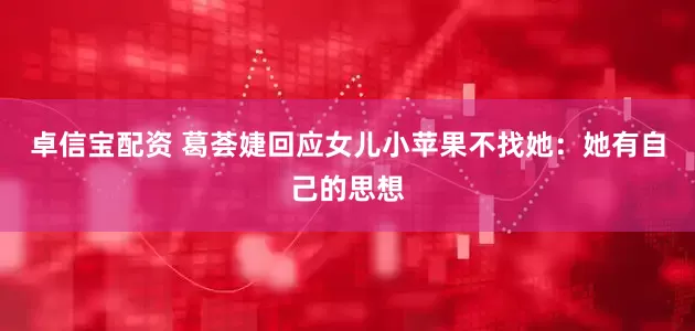 卓信宝配资 葛荟婕回应女儿小苹果不找她：她有自己的思想