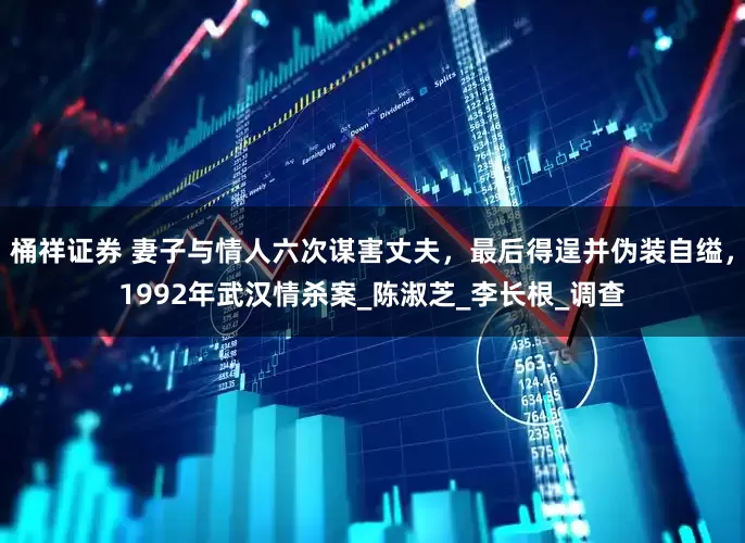 桶祥证券 妻子与情人六次谋害丈夫，最后得逞并伪装自缢，1992年武汉情杀案_陈淑芝_李长根_调查