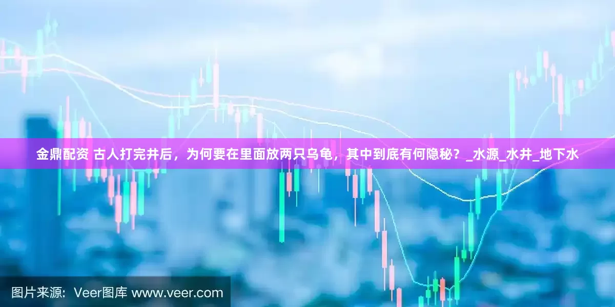 金鼎配资 古人打完井后，为何要在里面放两只乌龟，其中到底有何隐秘？_水源_水井_地下水