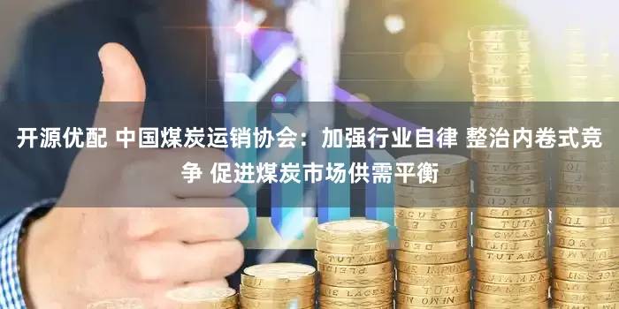 开源优配 中国煤炭运销协会：加强行业自律 整治内卷式竞争 促进煤炭市场供需平衡