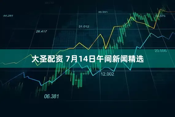 大圣配资 7月14日午间新闻精选