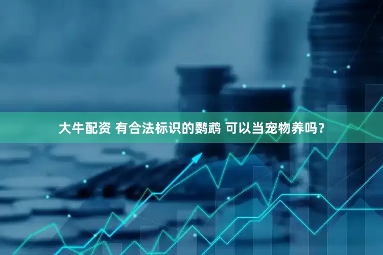 大牛配资 有合法标识的鹦鹉 可以当宠物养吗？