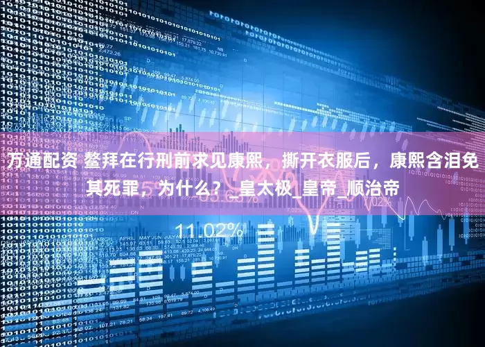 万通配资 鳌拜在行刑前求见康熙，撕开衣服后，康熙含泪免其死罪，为什么？_皇太极_皇帝_顺治帝