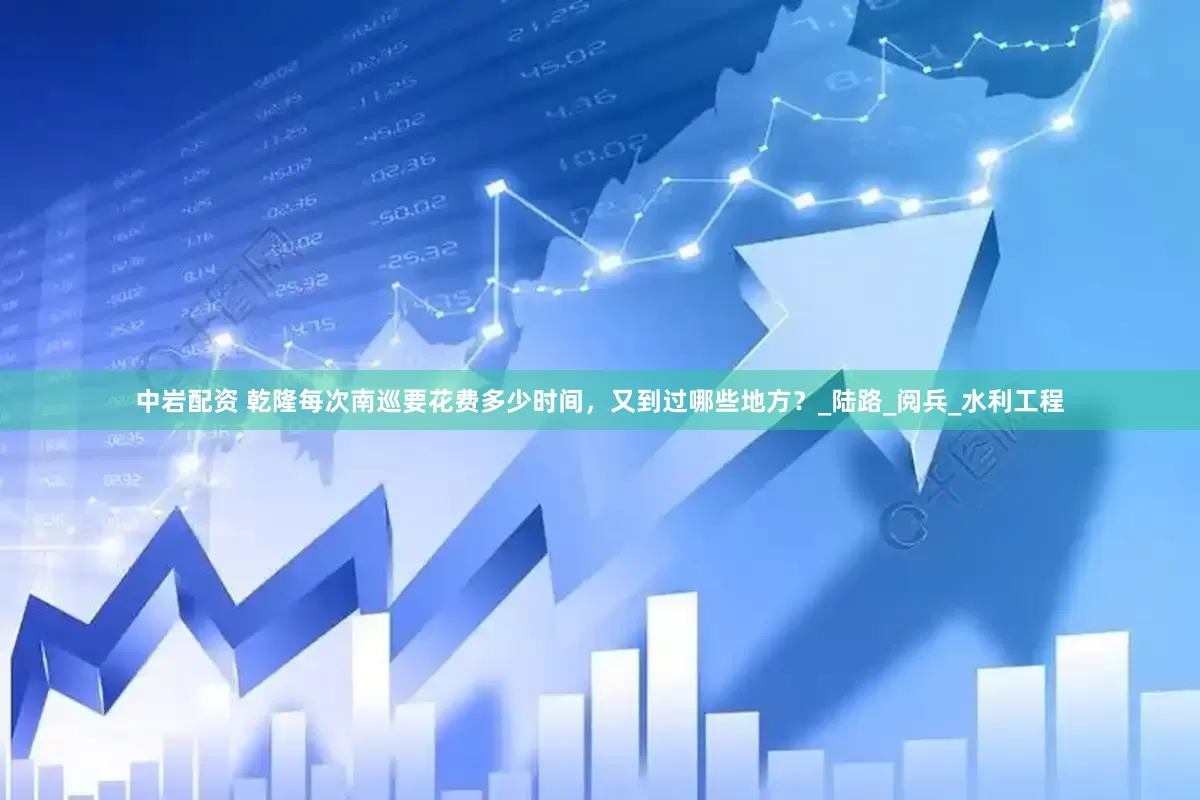 中岩配资 乾隆每次南巡要花费多少时间，又到过哪些地方？_陆路_阅兵_水利工程