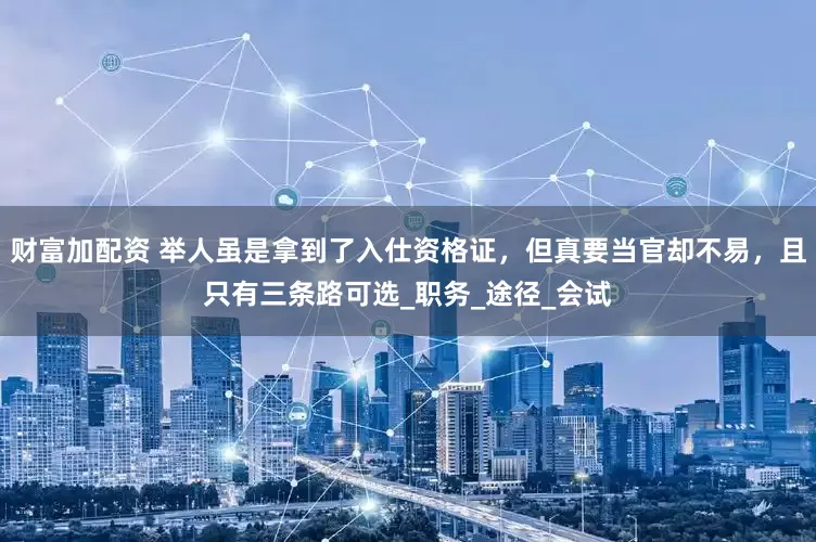 财富加配资 举人虽是拿到了入仕资格证，但真要当官却不易，且只有三条路可选_职务_途径_会试