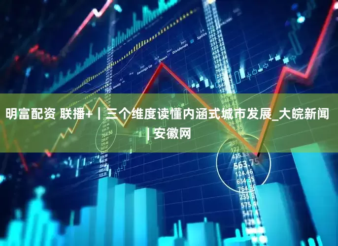 明富配资 联播+｜三个维度读懂内涵式城市发展_大皖新闻 | 安徽网