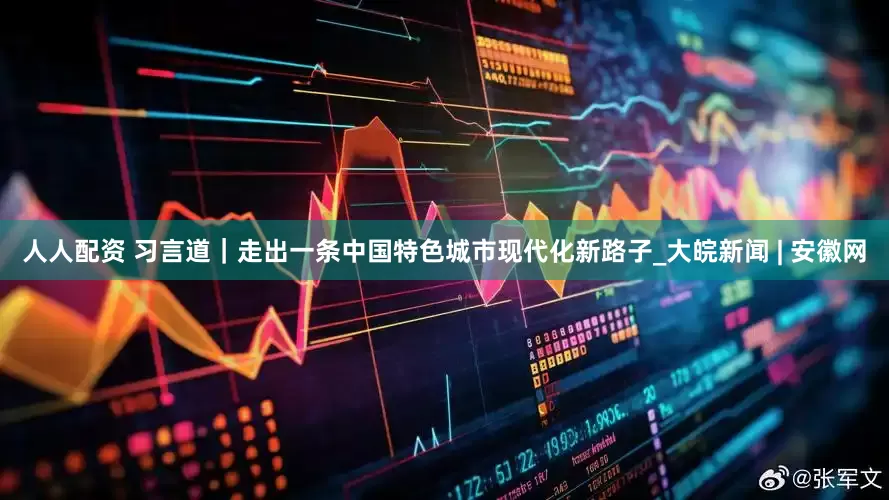 人人配资 习言道｜走出一条中国特色城市现代化新路子_大皖新闻 | 安徽网