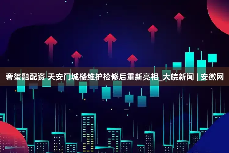 奢玺融配资 天安门城楼维护检修后重新亮相_大皖新闻 | 安徽网