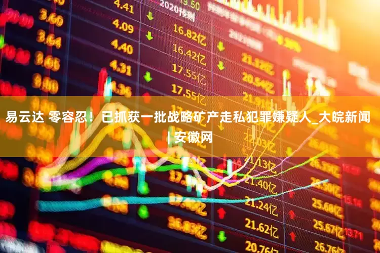 易云达 零容忍！已抓获一批战略矿产走私犯罪嫌疑人_大皖新闻 | 安徽网