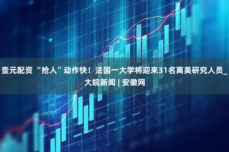 壹元配资 “抢人”动作快！法国一大学将迎来31名离美研究人员_大皖新闻 | 安徽网