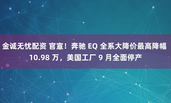 金诚无忧配资 官宣！奔驰 EQ 全系大降价最高降幅 10.98 万，美国工厂 9 月全面停产