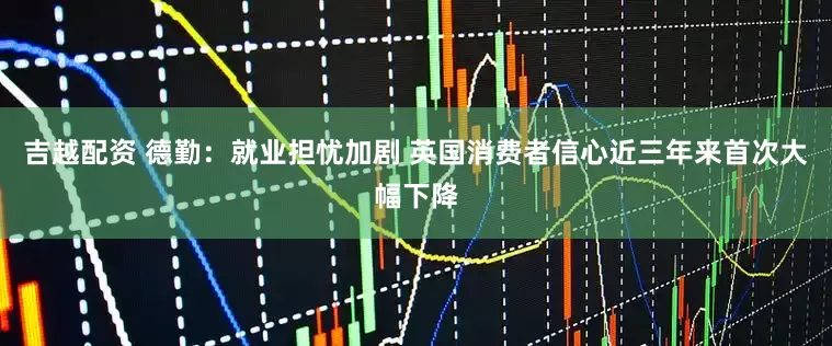 吉越配资 德勤：就业担忧加剧 英国消费者信心近三年来首次大幅下降
