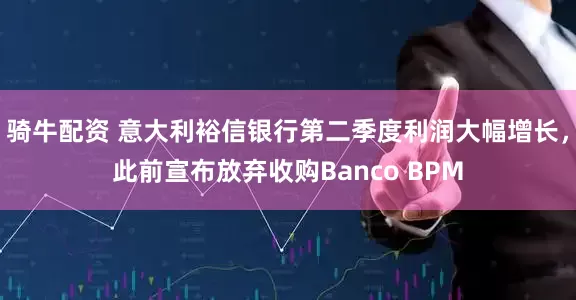 骑牛配资 意大利裕信银行第二季度利润大幅增长，此前宣布放弃收购Banco BPM