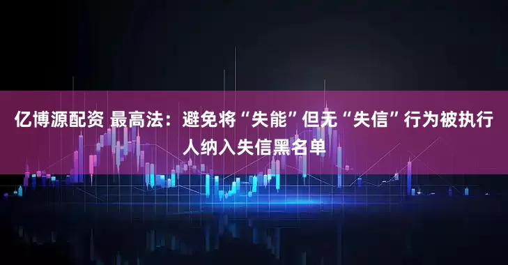 亿博源配资 最高法：避免将“失能”但无“失信”行为被执行人纳入失信黑名单