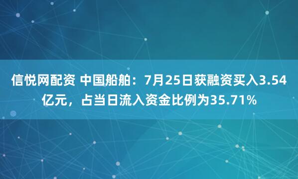 信悦网配资 中国船舶：7月25日获融资买入3.54亿元，占当日流入资金比例为35.71%