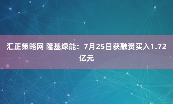 汇正策略网 隆基绿能：7月25日获融资买入1.72亿元