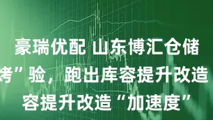 豪瑞优配 山东博汇仓储处攻坚“烤”验，跑出库容提升改造“加速度”