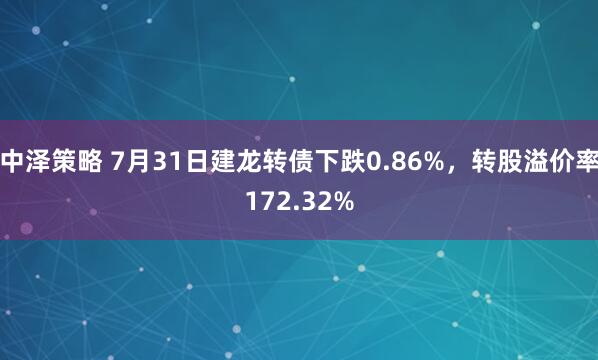 中泽策略 7月31日建龙转债下跌0.86%，转股溢价率172.32%