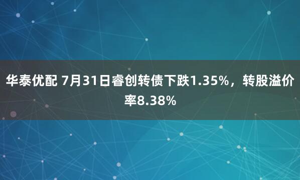 华泰优配 7月31日睿创转债下跌1.35%，转股溢价率8.38%