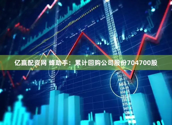 亿赢配资网 蜂助手：累计回购公司股份704700股