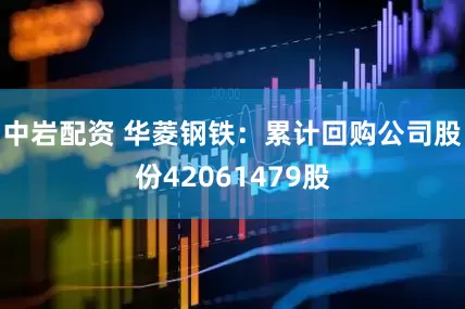 中岩配资 华菱钢铁：累计回购公司股份42061479股