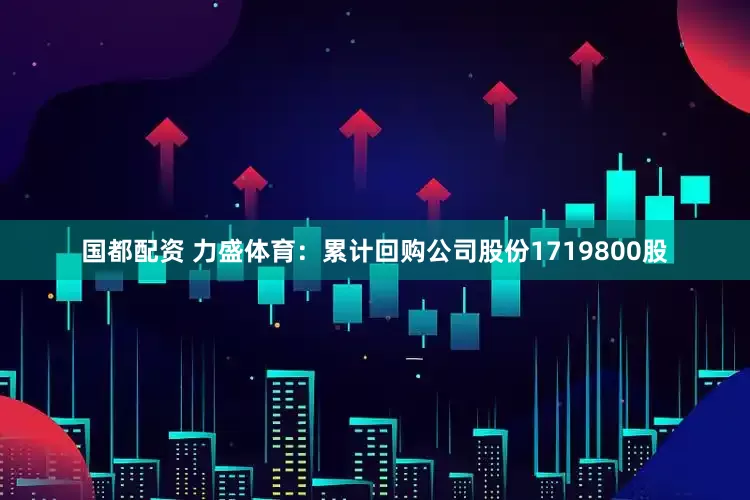 国都配资 力盛体育：累计回购公司股份1719800股
