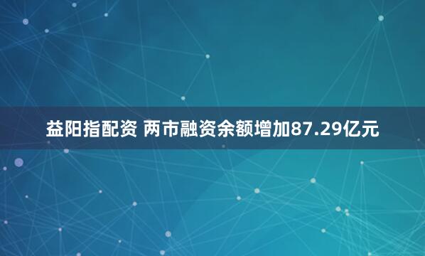 益阳指配资 两市融资余额增加87.29亿元
