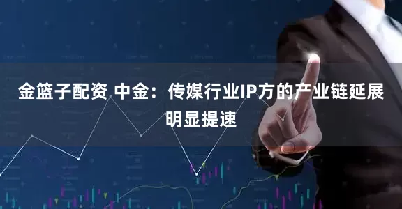 金篮子配资 中金：传媒行业IP方的产业链延展明显提速