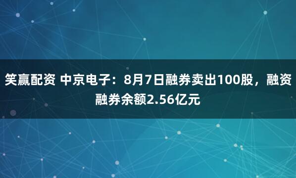 笑赢配资 中京电子：8月7日融券卖出100股，融资融券余额2.56亿元