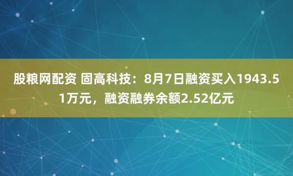 股粮网配资 固高科技：8月7日融资买入1943.51万元，融资融券余额2.52亿元