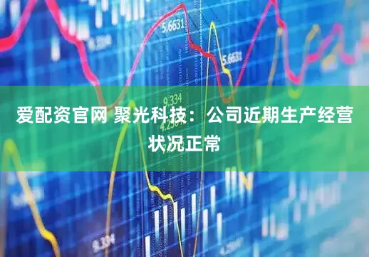 爱配资官网 聚光科技：公司近期生产经营状况正常