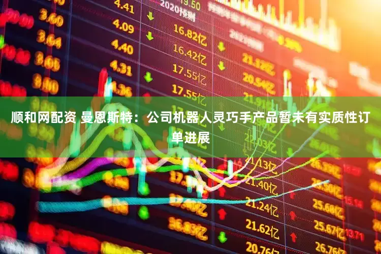 顺和网配资 曼恩斯特：公司机器人灵巧手产品暂未有实质性订单进展