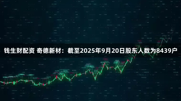 钱生财配资 奇德新材：截至2025年9月20日股东人数为8439户