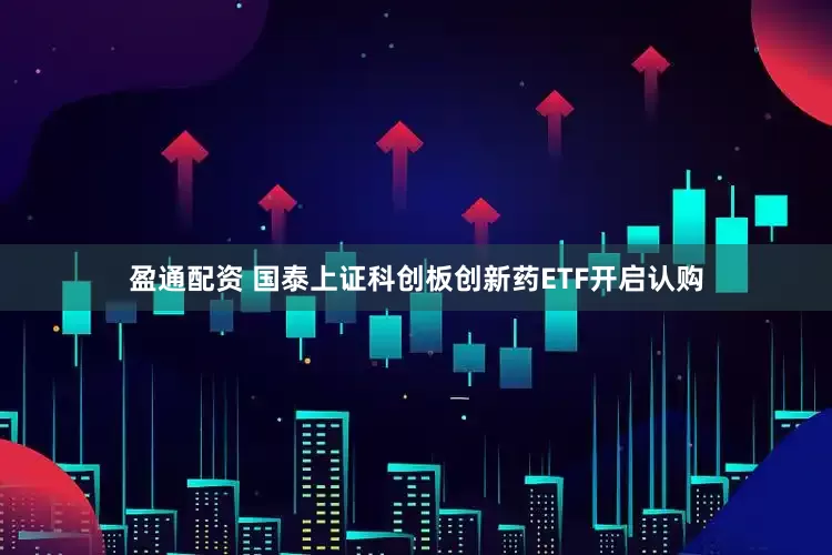 盈通配资 国泰上证科创板创新药ETF开启认购