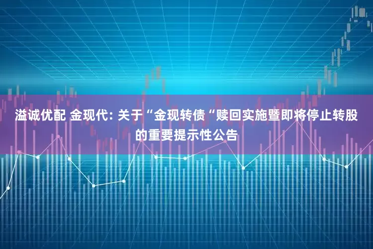 溢诚优配 金现代: 关于“金现转债“赎回实施暨即将停止转股的重要提示性公告
