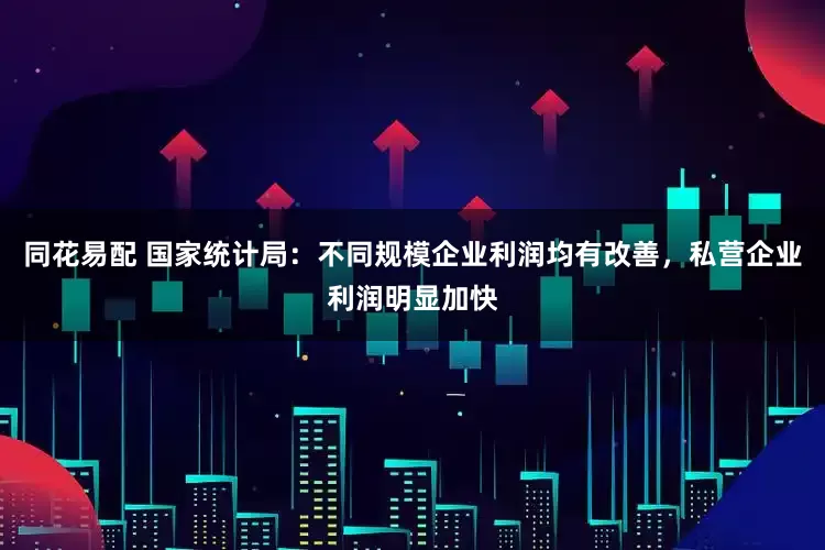 同花易配 国家统计局：不同规模企业利润均有改善，私营企业利润明显加快