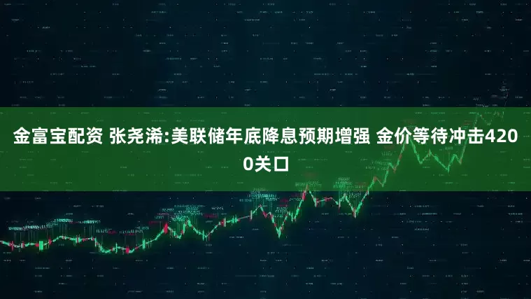 金富宝配资 张尧浠:美联储年底降息预期增强 金价等待冲击4200关口