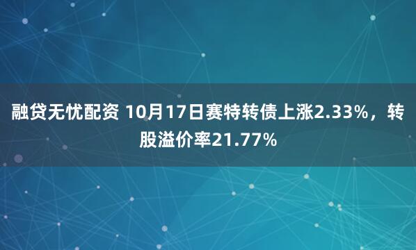 融贷无忧配资 10月17日赛特转债上涨2.33%，转股溢价率21.77%