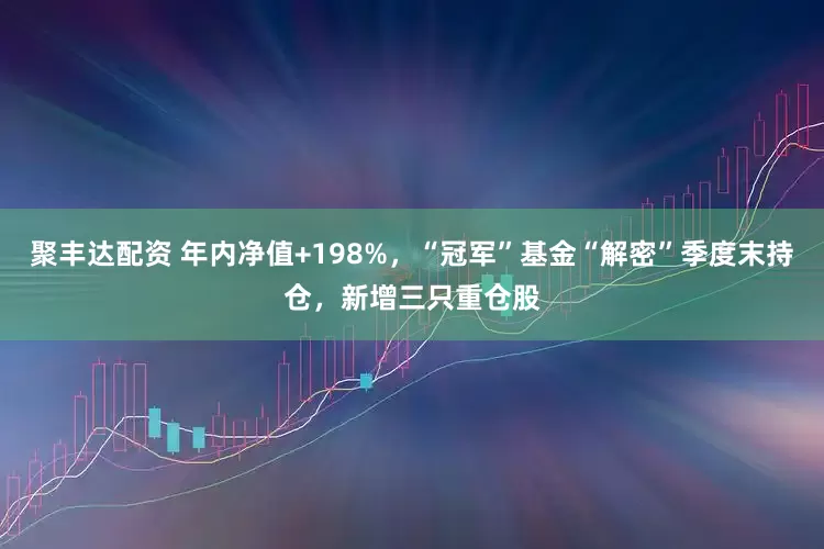 聚丰达配资 年内净值+198%，“冠军”基金“解密”季度末持仓，新增三只重仓股