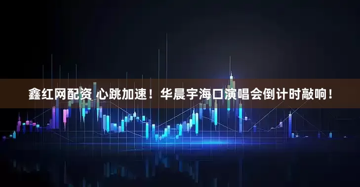 鑫红网配资 心跳加速！华晨宇海口演唱会倒计时敲响！
